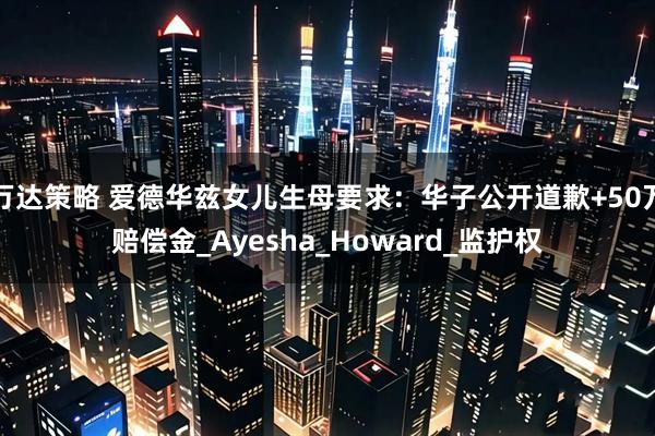 万达策略 爱德华兹女儿生母要求：华子公开道歉+50万赔偿金_Ayesha_Howard_监护权