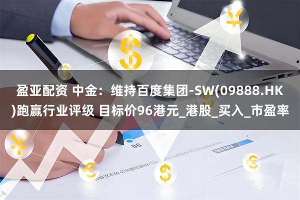 盈亚配资 中金：维持百度集团-SW(09888.HK)跑赢行业评级 目标价96港元_港股_买入_市盈率