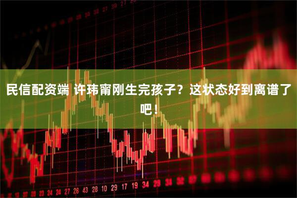 民信配资端 许玮甯刚生完孩子？这状态好到离谱了吧！