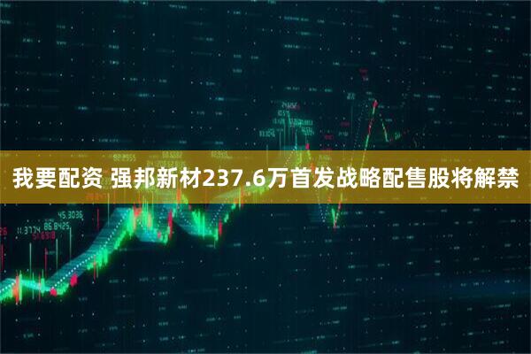 我要配资 强邦新材237.6万首发战略配售股将解禁