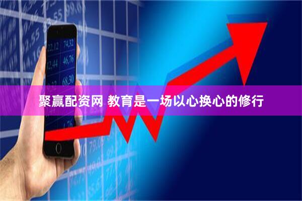 聚赢配资网 教育是一场以心换心的修行