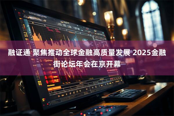 融证通 聚焦推动全球金融高质量发展 2025金融街论坛年会在京开幕