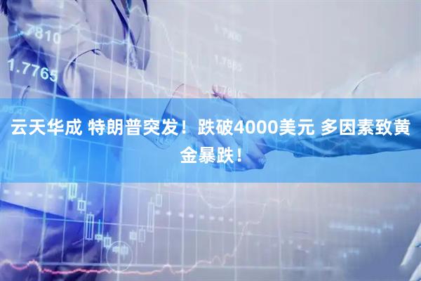 云天华成 特朗普突发！跌破4000美元 多因素致黄金暴跌！