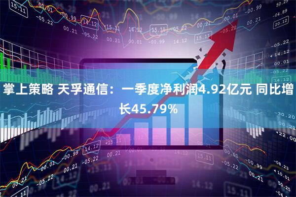 掌上策略 天孚通信：一季度净利润4.92亿元 同比增长45.79%
