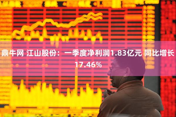 鼎牛网 江山股份：一季度净利润1.83亿元 同比增长17.46%