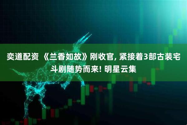 奕道配资 《兰香如故》刚收官, 紧接着3部古装宅斗剧随势而来! 明星云集